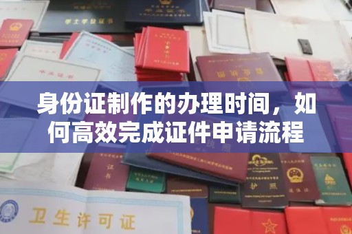 抚宁身份证制作的办理时间，如何高效完成证件申请流程