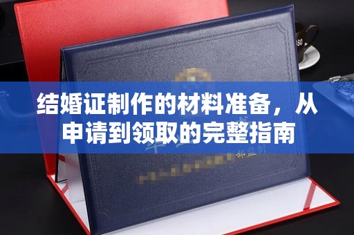 麦盖提结婚证制作的材料准备，从申请到领取的完整指南