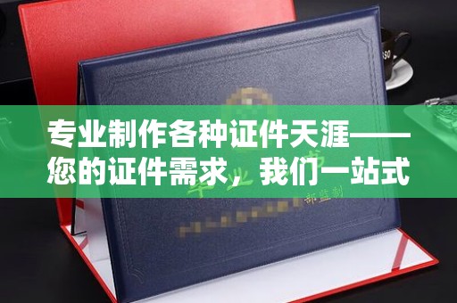 思明专业制作各种证件天涯——您的证件需求，我们一站式解决
